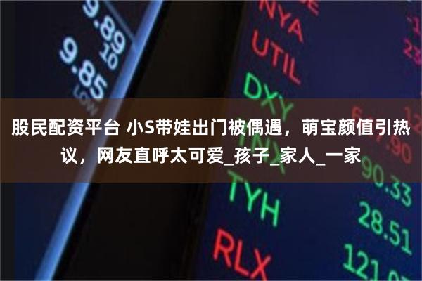 股民配资平台 小S带娃出门被偶遇，萌宝颜值引热议，网友直呼太可爱_孩子_家人_一家