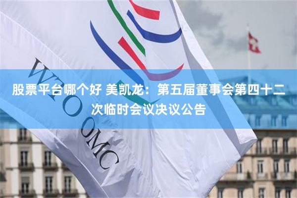 股票平台哪个好 美凯龙：第五届董事会第四十二次临时会议决议公告