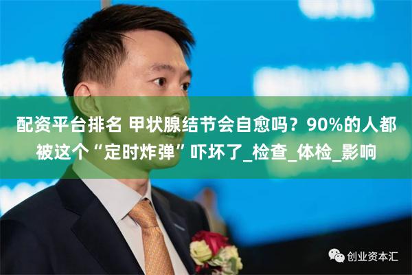 配资平台排名 甲状腺结节会自愈吗？90%的人都被这个“定时炸弹”吓坏了_检查_体检_影响