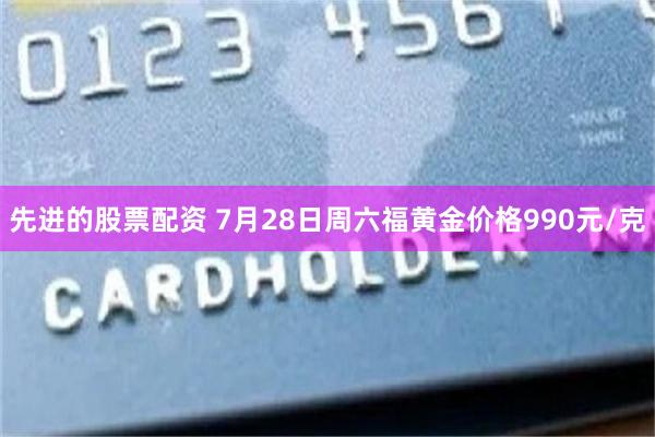 先进的股票配资 7月28日周六福黄金价格990元/克