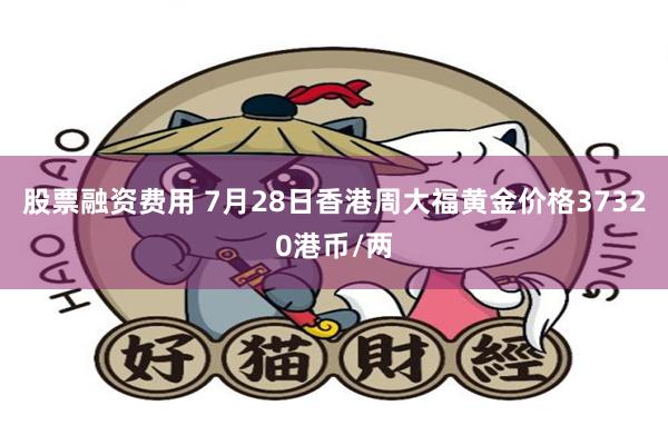 股票融资费用 7月28日香港周大福黄金价格37320港币/两