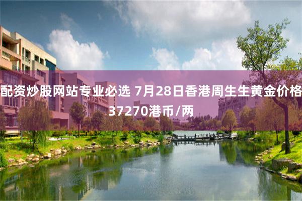 配资炒股网站专业必选 7月28日香港周生生黄金价格37270港币/两