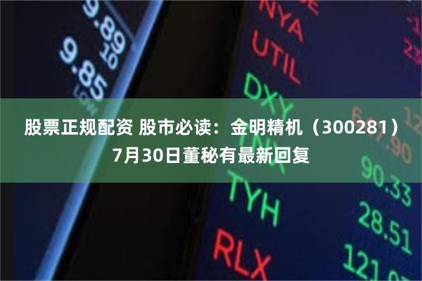 股票正规配资 股市必读：金明精机（300281）7月30日董秘有最新回复