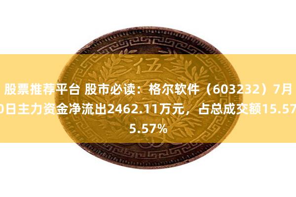 股票推荐平台 股市必读：格尔软件（603232）7月30日主力资金净流出2462.11万元，占总成交额15.57%