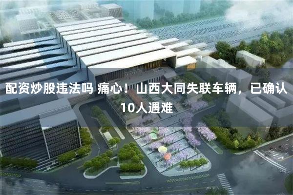 配资炒股违法吗 痛心！山西大同失联车辆，已确认10人遇难