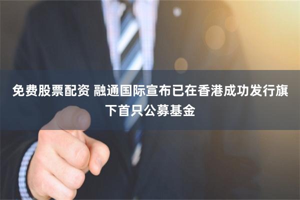 免费股票配资 融通国际宣布已在香港成功发行旗下首只公募基金