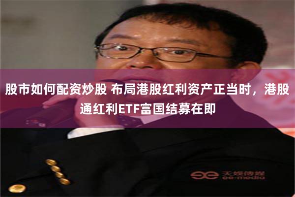 股市如何配资炒股 布局港股红利资产正当时，港股通红利ETF富国结募在即