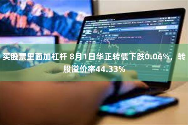 买股票里面加杠杆 8月1日华正转债下跌0.06%，转股溢价率44.33%