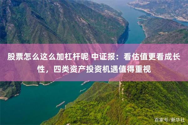 股票怎么这么加杠杆呢 中证报：看估值更看成长性，四类资产投资机遇值得重视