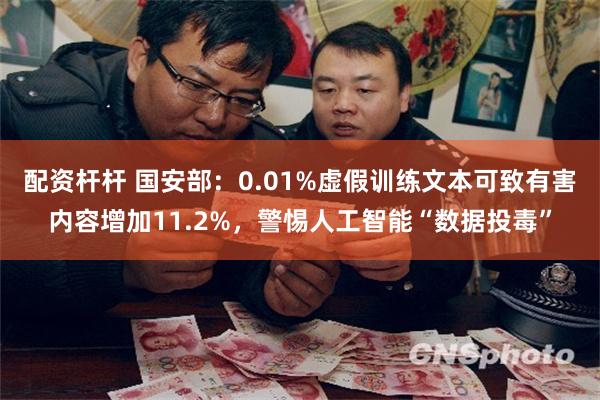 配资杆杆 国安部：0.01%虚假训练文本可致有害内容增加11.2%，警惕人工智能“数据投毒”