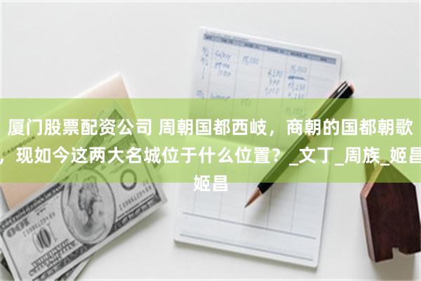 厦门股票配资公司 周朝国都西岐，商朝的国都朝歌，现如今这两大名城位于什么位置？_文丁_周族_姬昌