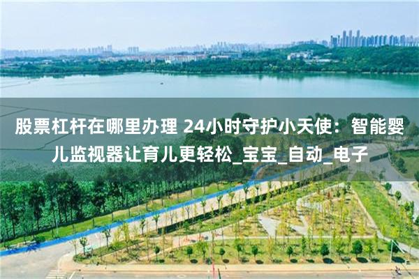股票杠杆在哪里办理 24小时守护小天使：智能婴儿监视器让育儿更轻松_宝宝_自动_电子