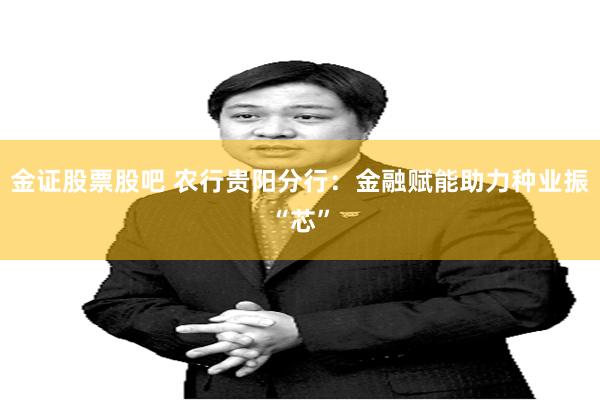 金证股票股吧 农行贵阳分行：金融赋能助力种业振“芯”