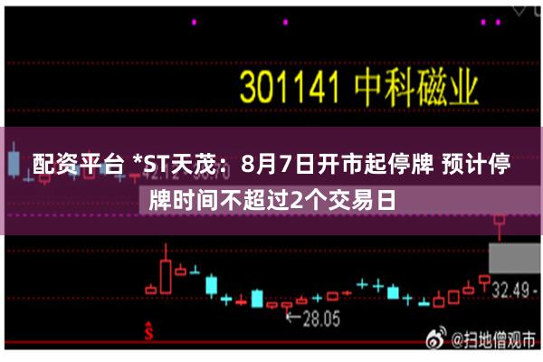 配资平台 *ST天茂：8月7日开市起停牌 预计停牌时间不超过2个交易日