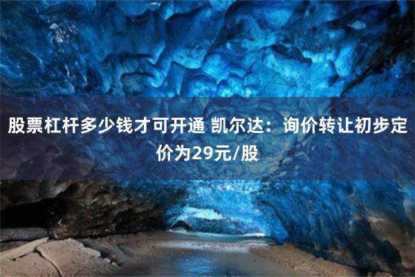 股票杠杆多少钱才可开通 凯尔达：询价转让初步定价为29元/股