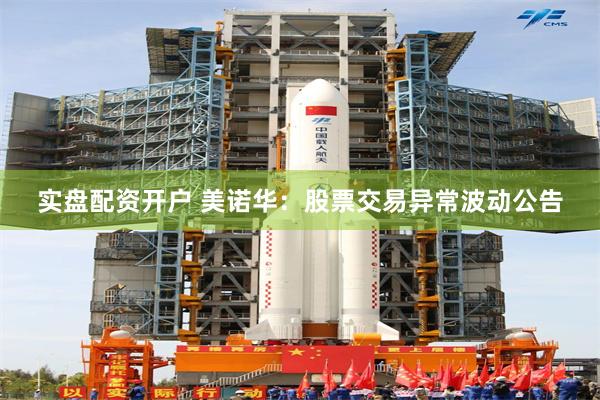 实盘配资开户 美诺华：股票交易异常波动公告