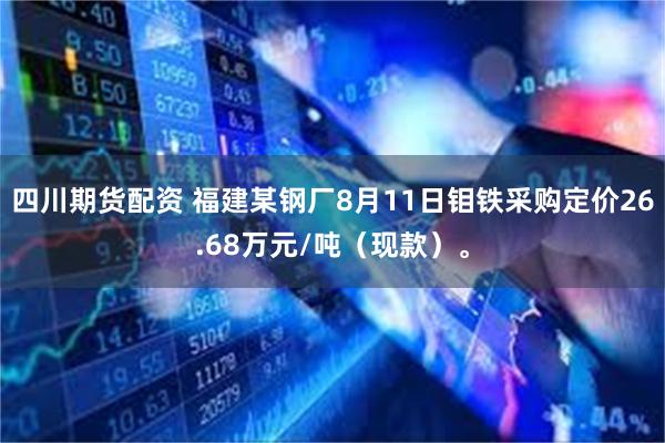 四川期货配资 福建某钢厂8月11日钼铁采购定价26.68万元/吨（现款）。