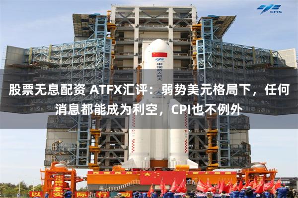 股票无息配资 ATFX汇评：弱势美元格局下，任何消息都能成为利空，CPI也不例外