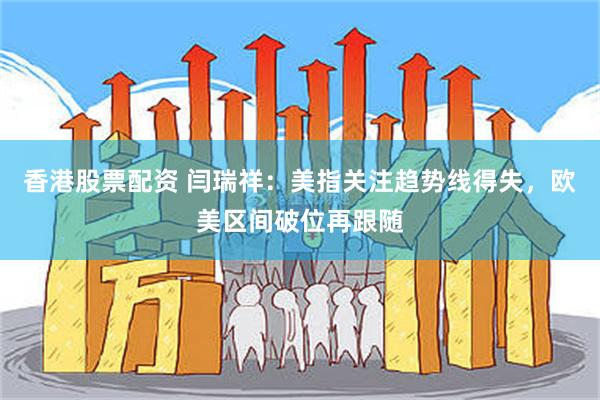 香港股票配资 闫瑞祥：美指关注趋势线得失，欧美区间破位再跟随