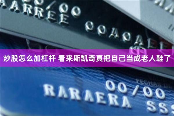 炒股怎么加杠杆 看来斯凯奇真把自己当成老人鞋了