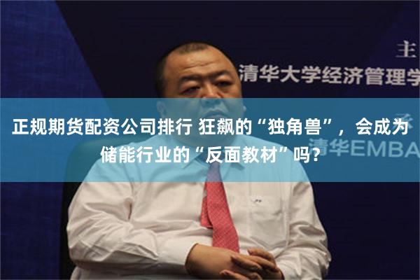 正规期货配资公司排行 狂飙的“独角兽”，会成为储能行业的“反面教材”吗？