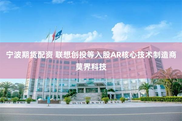 宁波期货配资 联想创投等入股AR核心技术制造商莫界科技