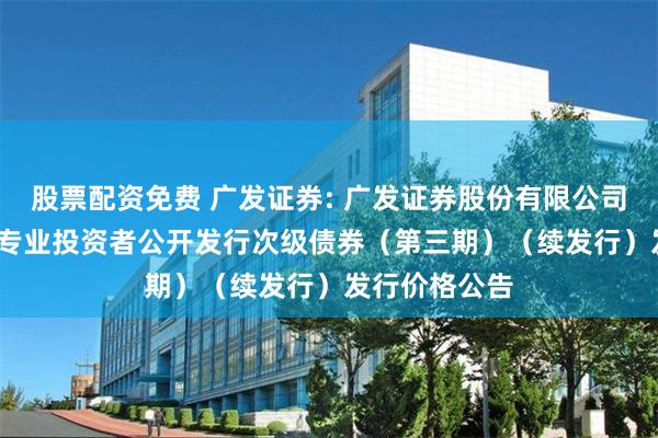 股票配资免费 广发证券: 广发证券股份有限公司2025年面向专业投资者公开发行次级债券(第三期)(续发行)发行价格公告