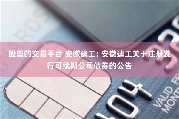 股票的交易平台 安徽建工: 安徽建工关于注册发行可续期公司债券的公告