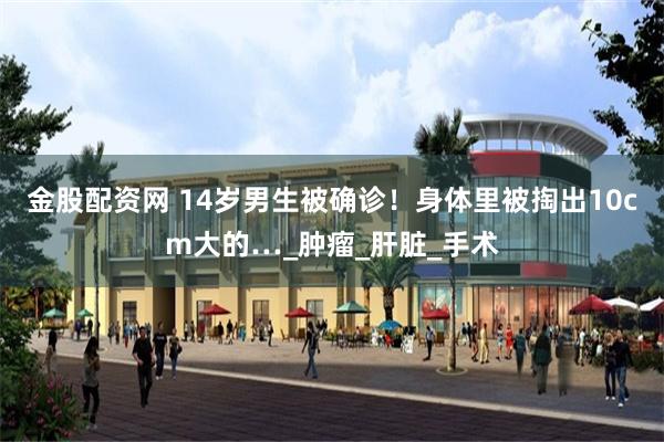 金股配资网 14岁男生被确诊！身体里被掏出10cm大的…_肿瘤_肝脏_手术