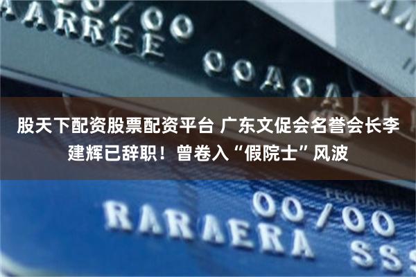 股天下配资股票配资平台 广东文促会名誉会长李建辉已辞职!曾卷入“假院士”风波