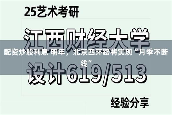 配资炒股利息 明年，北京四环路将实现“月季不断线”