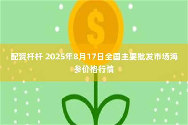 配资杆杆 2025年8月17日全国主要批发市场海参价格行情