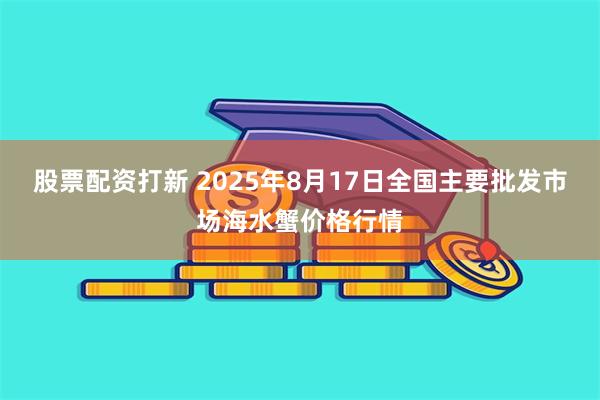 股票配资打新 2025年8月17日全国主要批发市场海水蟹价格行情