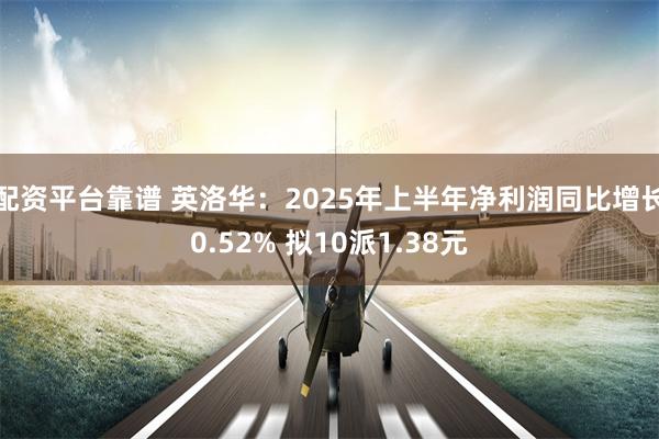 配资平台靠谱 英洛华：2025年上半年净利润同比增长0.52% 拟10派1.38元