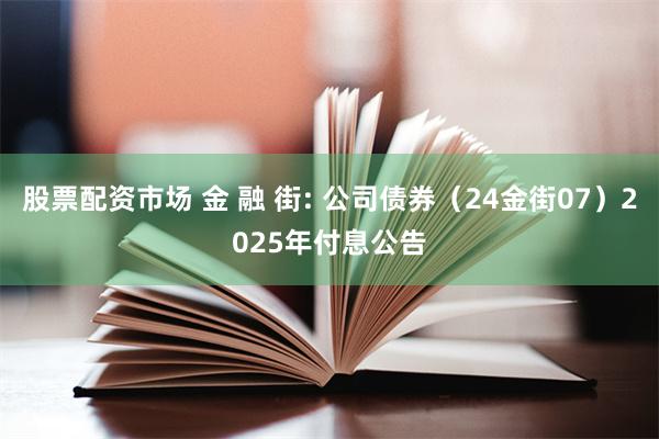 股票配资市场 金 融 街: 公司债券（24金街07）2025年付息公告