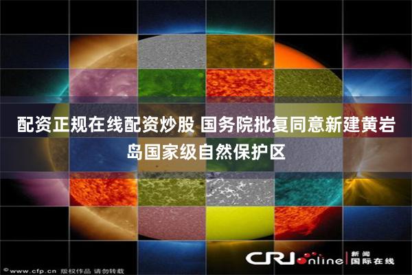 配资正规在线配资炒股 国务院批复同意新建黄岩岛国家级自然保护区