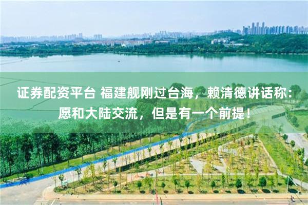 证券配资平台 福建舰刚过台海，赖清德讲话称：愿和大陆交流，但是有一个前提！