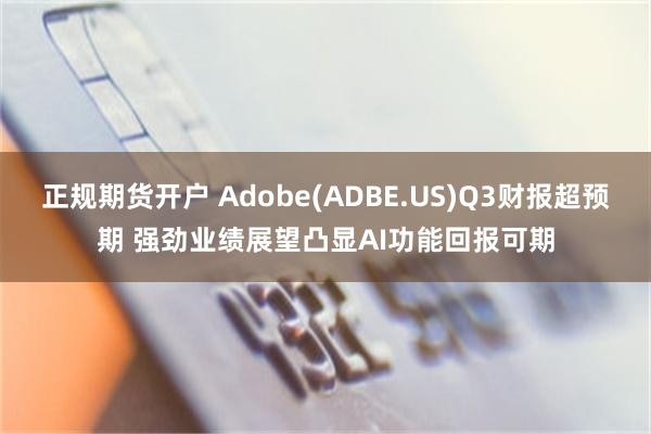 正规期货开户 Adobe(ADBE.US)Q3财报超预期 强劲业绩展望凸显AI功能回报可期