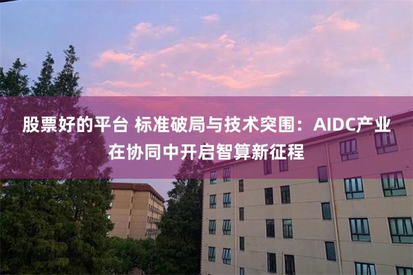 股票好的平台 标准破局与技术突围：AIDC产业在协同中开启智算新征程