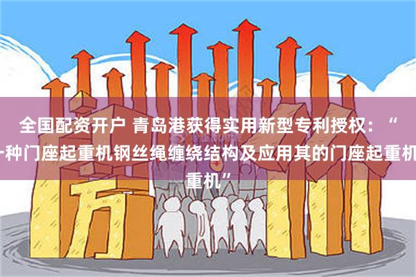 全国配资开户 青岛港获得实用新型专利授权:“一种门座起重机钢丝绳缠绕结构及应用其的门座起重机”