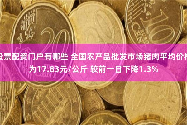 股票配资门户有哪些 全国农产品批发市场猪肉平均价格为17.83元/公斤 较前一日下降1.3%
