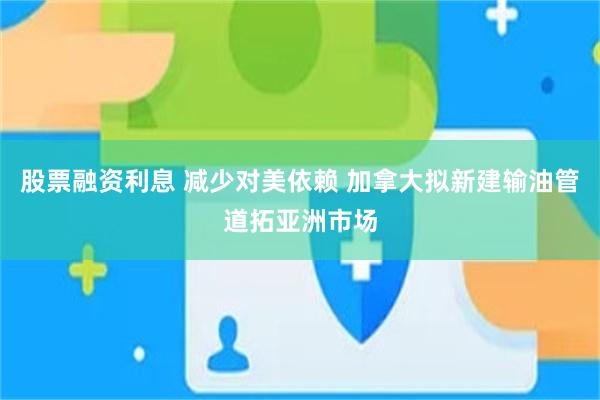 股票融资利息 减少对美依赖 加拿大拟新建输油管道拓亚洲市场