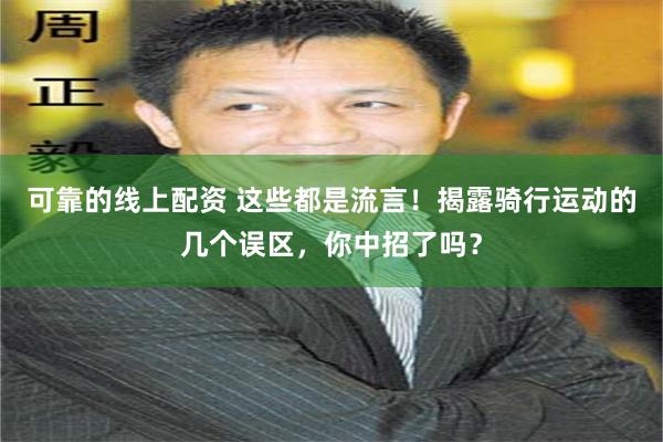 可靠的线上配资 这些都是流言！揭露骑行运动的几个误区，你中招了吗？