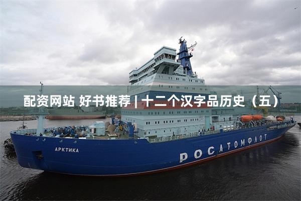 配资网站 好书推荐 | 十二个汉字品历史（五）