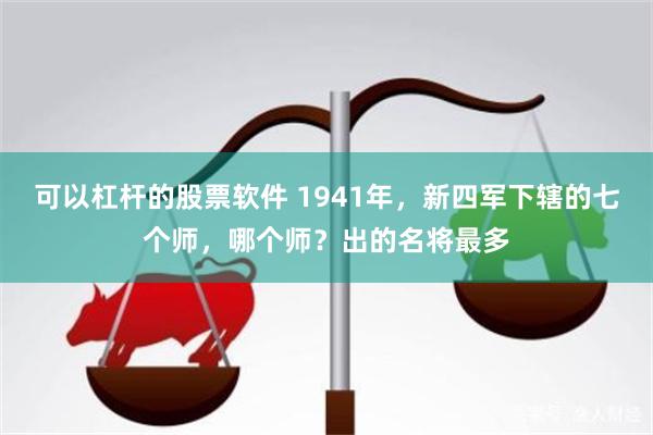 可以杠杆的股票软件 1941年，新四军下辖的七个师，哪个师？出的名将最多