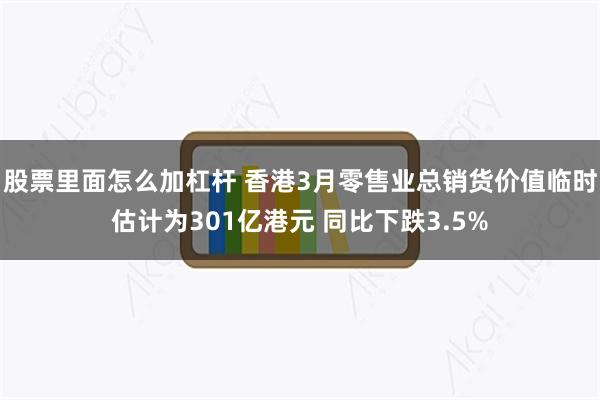 股票里面怎么加杠杆 香港3月零售业总销货价值临时估计为301亿港元 同比下跌3.5%