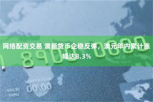网络配资交易 澳新货币企稳反弹，澳元年内累计涨幅达8.3%