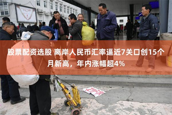 股票配资选股 离岸人民币汇率逼近7关口创15个月新高，年内涨幅超4%