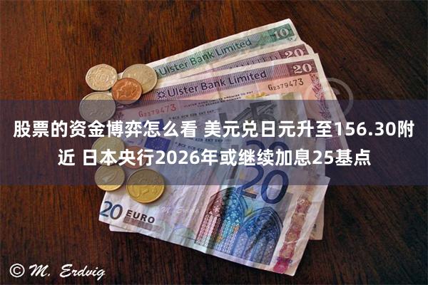 股票的资金博弈怎么看 美元兑日元升至156.30附近 日本央行2026年或继续加息25基点